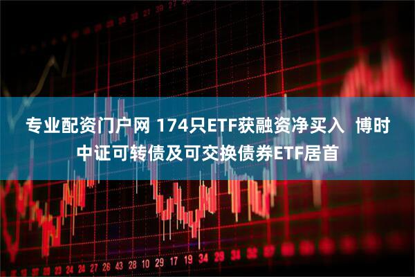 专业配资门户网 174只ETF获融资净买入  博时中证可转债及可交换债券ETF居首