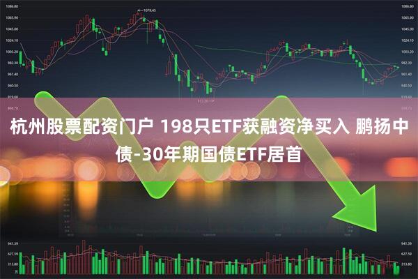 杭州股票配资门户 198只ETF获融资净买入 鹏扬中债-30年期国债ETF居首