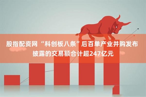股指配资网 “科创板八条”后百单产业并购发布 披露的交易额合计超247亿元