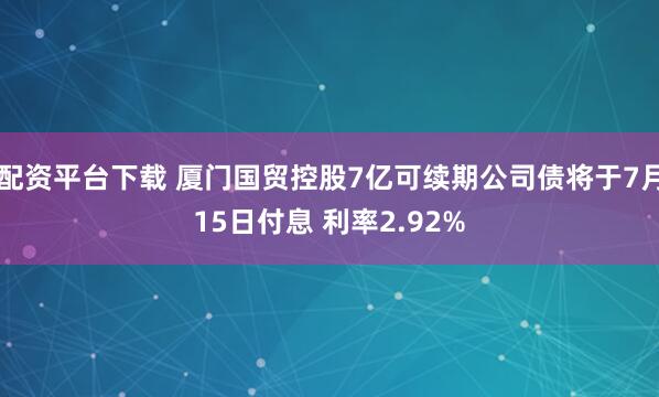 配资平台下载 厦门国贸控股7亿可续期公司债将于7月15日付息 利率2.92%