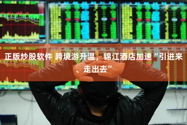 正版炒股软件 跨境游升温，锦江酒店加速“引进来、走出去”