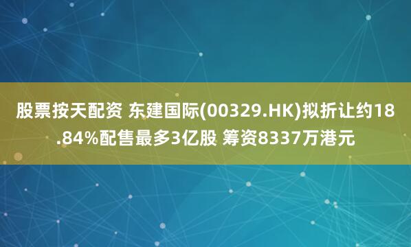 股票按天配资 东建国际(00329.HK)拟折让约18.84%配售最多3亿股 筹资8337万港元