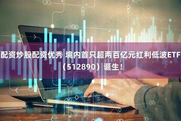 配资炒股配资优秀 境内首只超两百亿元红利低波ETF（512890）诞生！