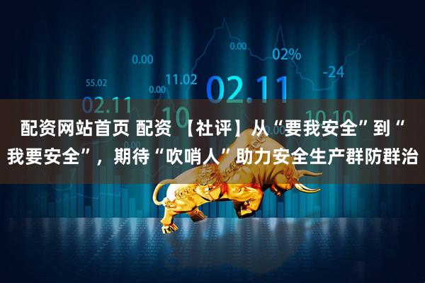 配资网站首页 配资 【社评】从“要我安全”到“我要安全”，期待“吹哨人”助力安全生产群防群治