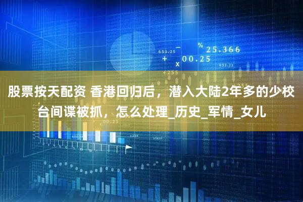 股票按天配资 香港回归后，潜入大陆2年多的少校台间谍被抓，怎么处理_历史_军情_女儿