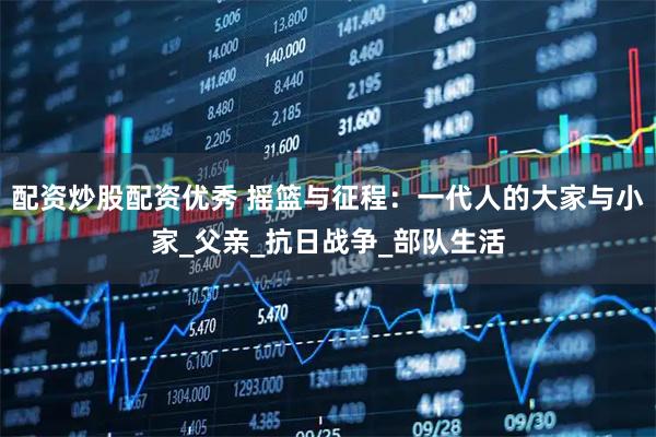 配资炒股配资优秀 摇篮与征程：一代人的大家与小家_父亲_抗日战争_部队生活