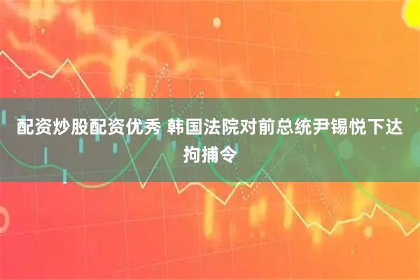 配资炒股配资优秀 韩国法院对前总统尹锡悦下达拘捕令