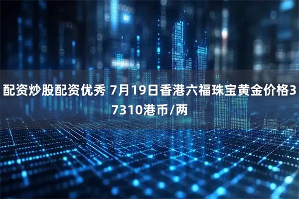 配资炒股配资优秀 7月19日香港六福珠宝黄金价格37310港币/两