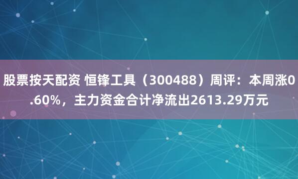 股票按天配资 恒锋工具（300488）周评：本周涨0.60%，主力资金合计净流出2613.29万元