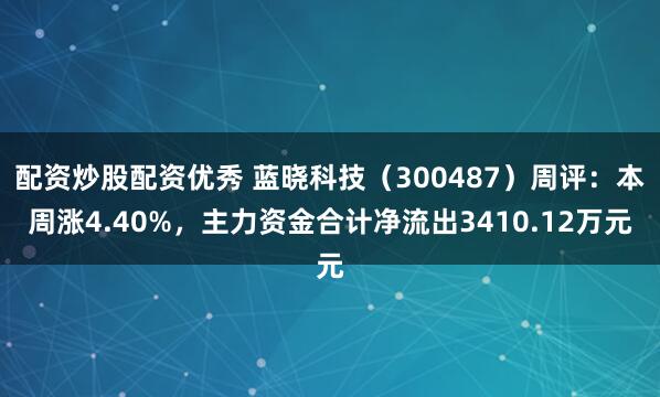 配资炒股配资优秀 蓝晓科技（300487）周评：本周涨4.40%，主力资金合计净流出3410.12万元