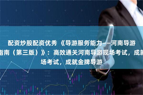 配资炒股配资优秀 《导游服务能力——河南导游现场考试指南（第三版）》：高效通关河南导游现场考试，成就金牌导游