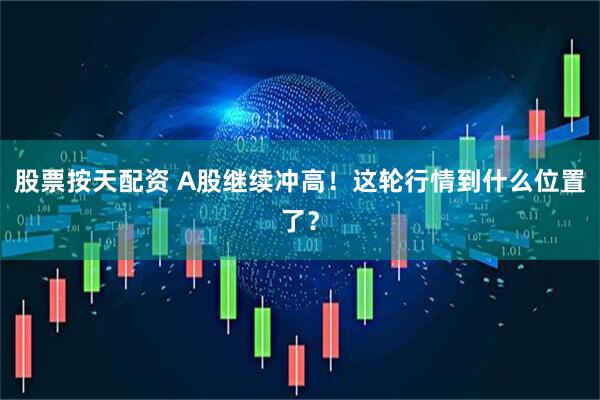 股票按天配资 A股继续冲高！这轮行情到什么位置了？