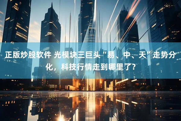 正版炒股软件 光模块三巨头“易、中、天”走势分化，科技行情走到哪里了？