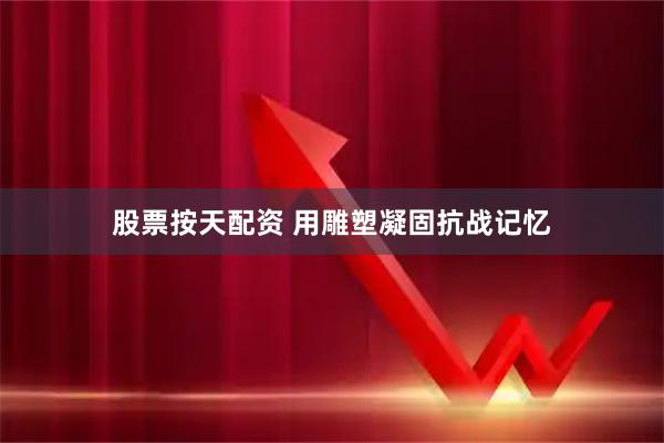 股票按天配资 用雕塑凝固抗战记忆