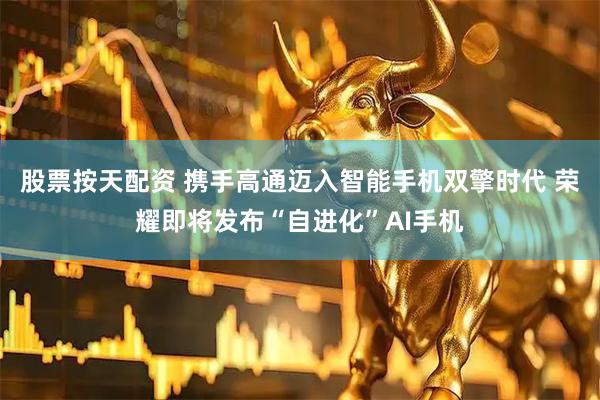 股票按天配资 携手高通迈入智能手机双擎时代 荣耀即将发布“自进化”AI手机