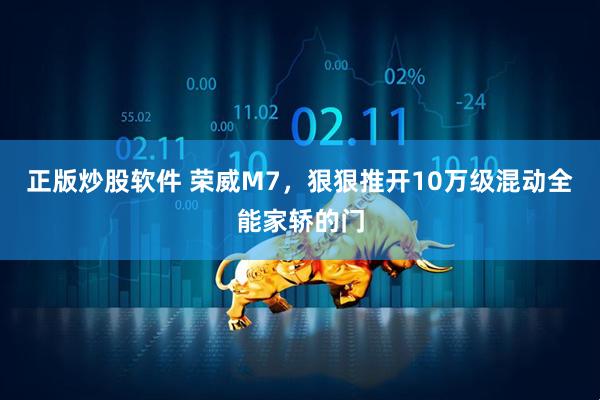 正版炒股软件 荣威M7，狠狠推开10万级混动全能家轿的门