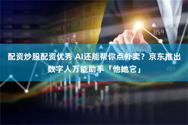 配资炒股配资优秀 AI还能帮你点外卖？京东推出数字人万能助手「他她它」