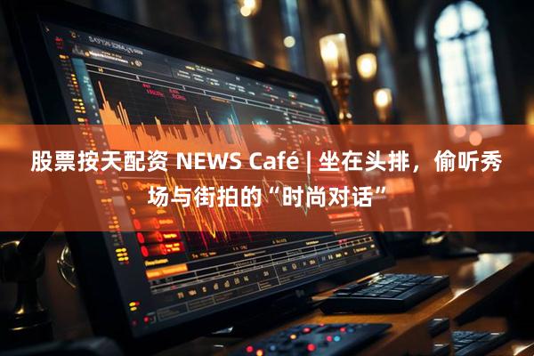 股票按天配资 NEWS Café | 坐在头排,偷听秀场与街拍的“时尚对话”
