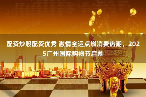 配资炒股配资优秀 激情全运点燃消费热潮，2025广州国际购物节启幕