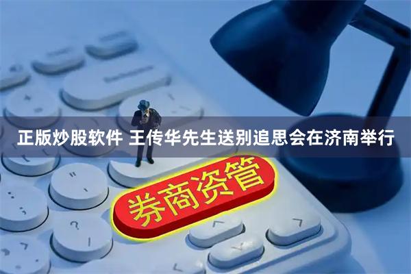 正版炒股软件 王传华先生送别追思会在济南举行
