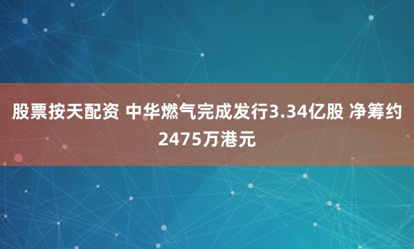 股票按天配资 中华燃气完成发行3.34亿股 净筹约2475万港元