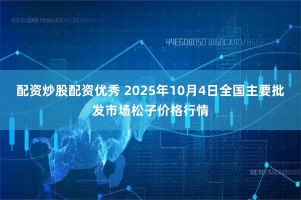 配资炒股配资优秀 2025年10月4日全国主要批发市场松子价格行情